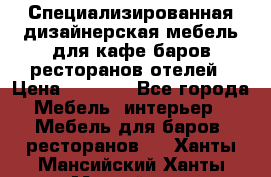 Специализированная дизайнерская мебель для кафе,баров,ресторанов,отелей › Цена ­ 5 000 - Все города Мебель, интерьер » Мебель для баров, ресторанов   . Ханты-Мансийский,Ханты-Мансийск г.